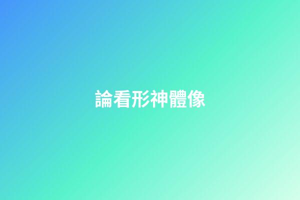 論看形神體像