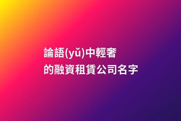 論語(yǔ)中輕奢的融資租賃公司名字-第1張-公司起名-玄機(jī)派