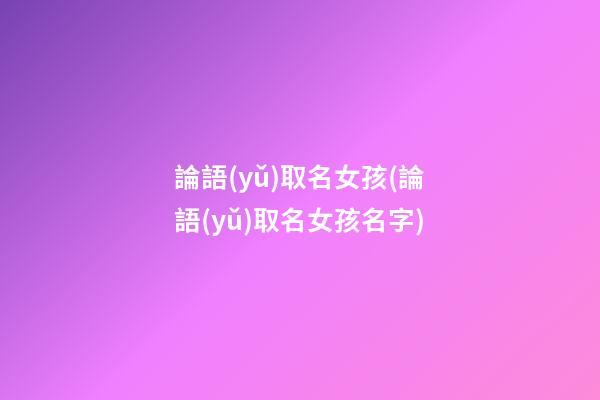 論語(yǔ)取名女孩(論語(yǔ)取名女孩名字)