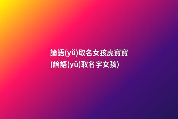論語(yǔ)取名女孩虎寶寶(論語(yǔ)取名字女孩)