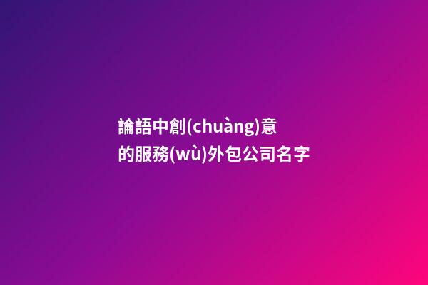 論語中創(chuàng)意的服務(wù)外包公司名字-第1張-公司起名-玄機(jī)派