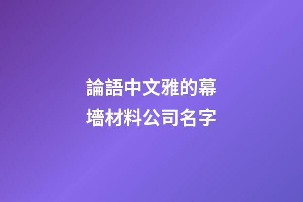 論語中文雅的幕墻材料公司名字-第1張-公司起名-玄機派