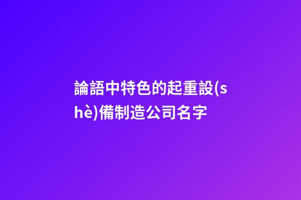 論語中特色的起重設(shè)備制造公司名字-第1張-公司起名-玄機(jī)派