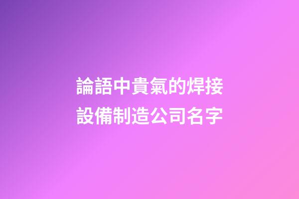 論語中貴氣的焊接設備制造公司名字-第1張-公司起名-玄機派