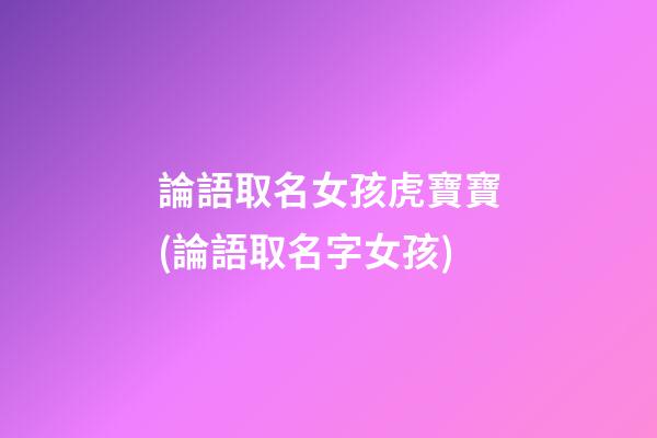 論語取名女孩虎寶寶(論語取名字女孩)