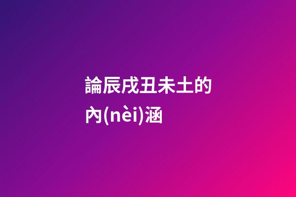 論辰戌丑未土的內(nèi)涵