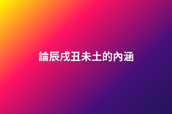 論辰戌丑未土的內涵