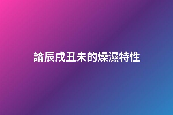 論辰戌丑未的燥濕特性