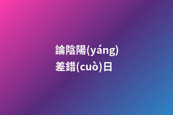 論陰陽(yáng)差錯(cuò)日