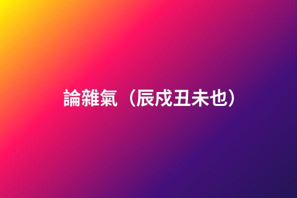 論雜氣（辰戍丑未也）