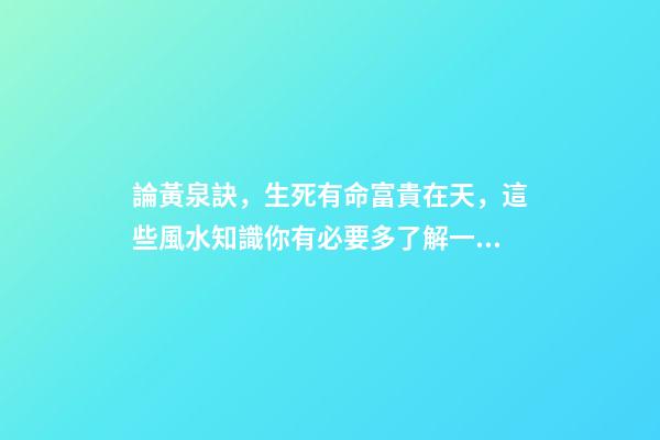 論黃泉訣，生死有命富貴在天，這些風水知識你有必要多了解一些！