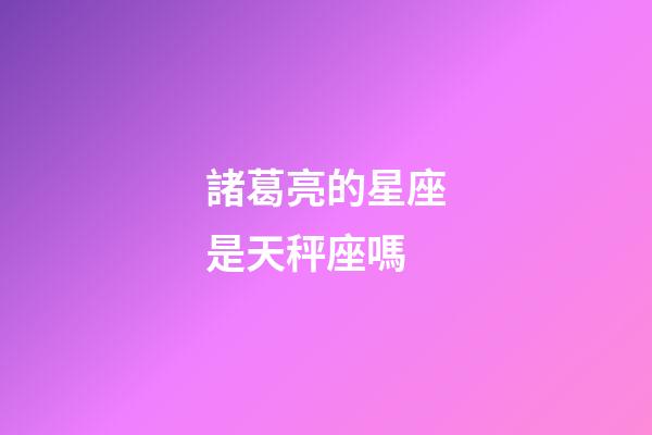 諸葛亮的星座是天秤座嗎-第1張-星座運(yùn)勢(shì)-玄機(jī)派