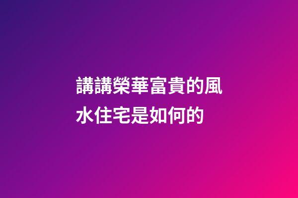 講講榮華富貴的風水住宅是如何的