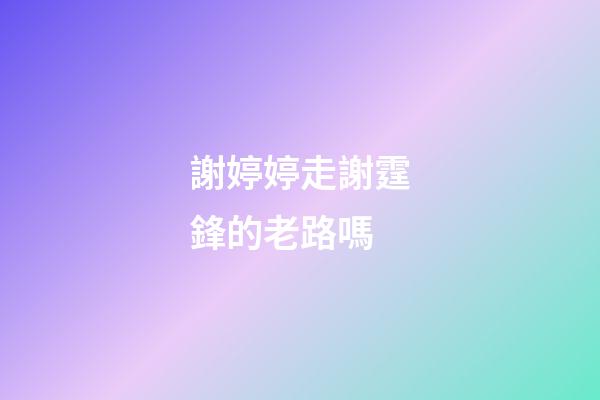 謝婷婷走謝霆鋒的老路嗎