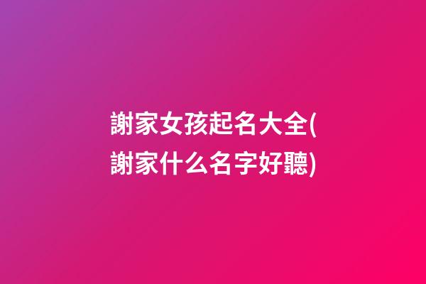謝家女孩起名大全(謝家什么名字好聽)