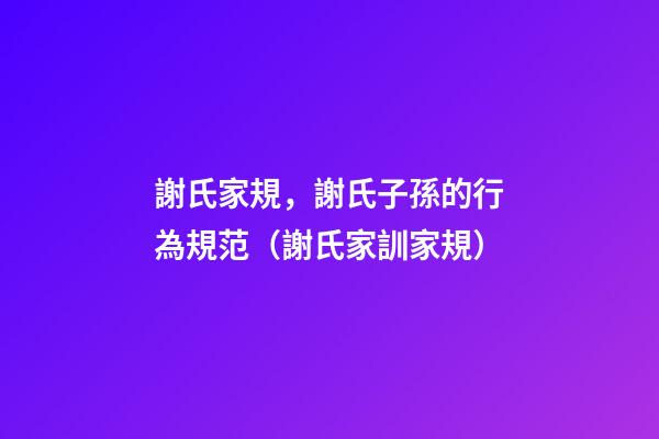 謝氏家規，謝氏子孫的行為規范（謝氏家訓家規）