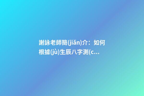 謝詠老師簡(jiǎn)介：如何根據(jù)生辰八字測(cè)算住房樓層方位