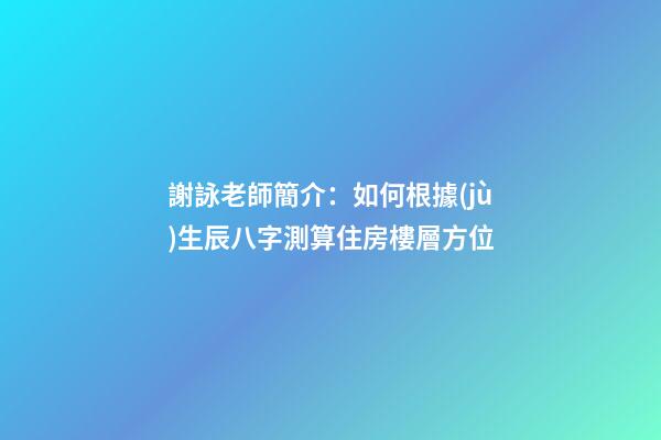 謝詠老師簡介：如何根據(jù)生辰八字測算住房樓層方位