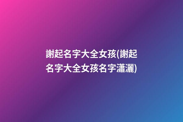 謝起名字大全女孩(謝起名字大全女孩名字瀟灑)