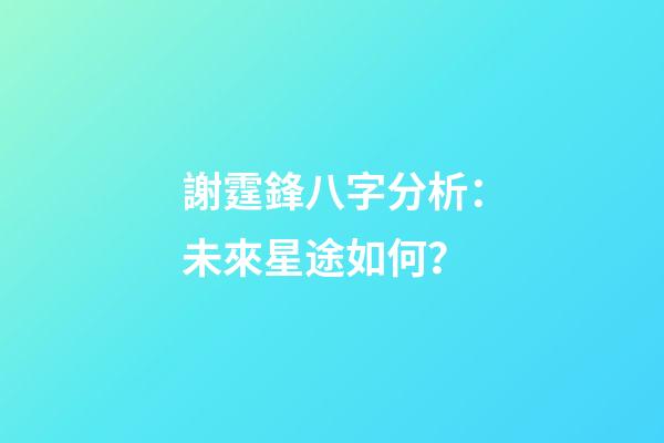 謝霆鋒八字分析：未來星途如何？