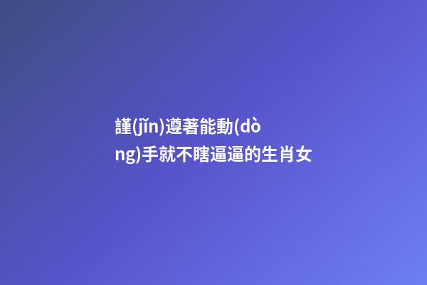謹(jǐn)遵著能動(dòng)手就不瞎逼逼的生肖女