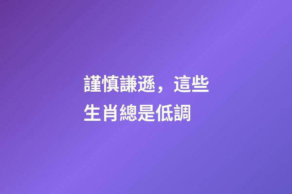 謹慎謙遜，這些生肖總是低調