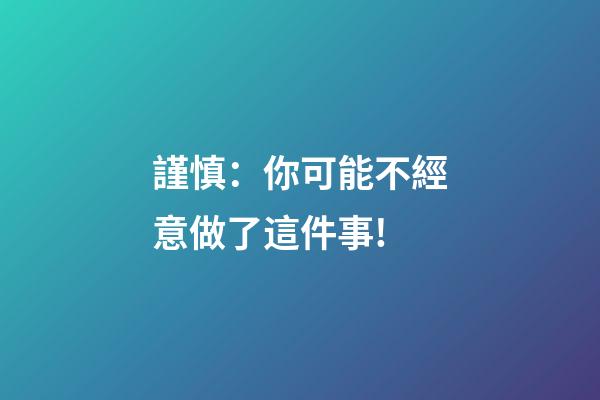 謹慎：你可能不經意做了這件事!