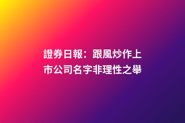 證券日報：跟風炒作上市公司名字非理性之舉-第1張-公司起名-玄機派