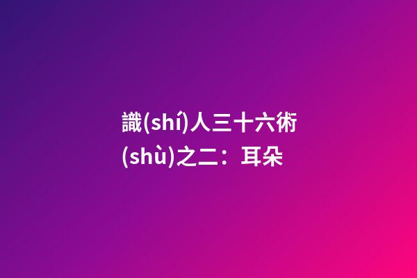 識(shí)人三十六術(shù)之二：耳朵