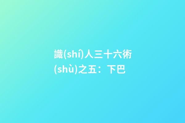 識(shí)人三十六術(shù)之五：下巴