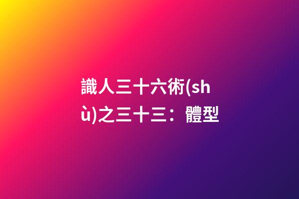 識人三十六術(shù)之三十三：體型