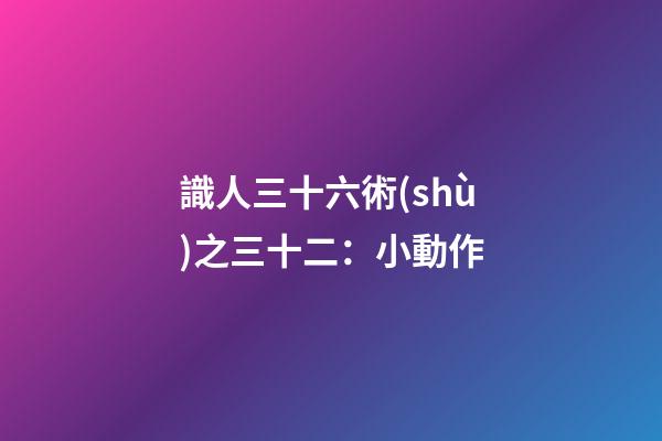 識人三十六術(shù)之三十二：小動作