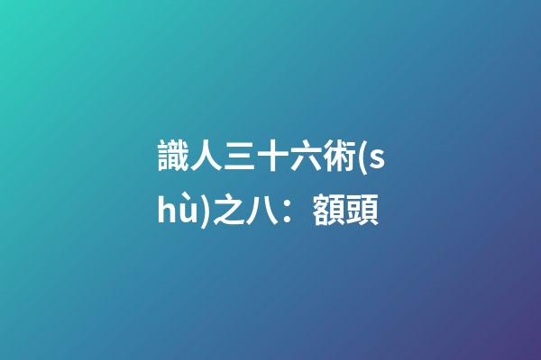 識人三十六術(shù)之八：額頭