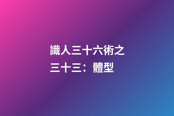 識人三十六術之三十三：體型