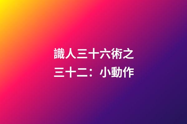 識人三十六術之三十二：小動作