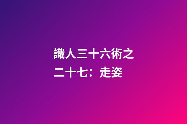 識人三十六術之二十七：走姿