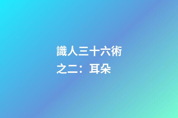 識人三十六術之二：耳朵