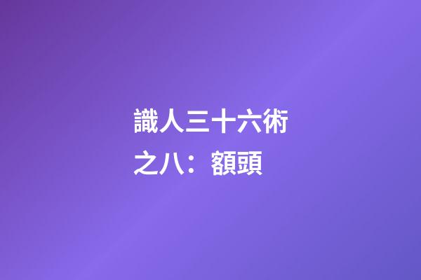 識人三十六術之八：額頭
