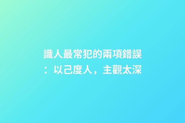 識人最常犯的兩項錯誤：以己度人，主觀太深
