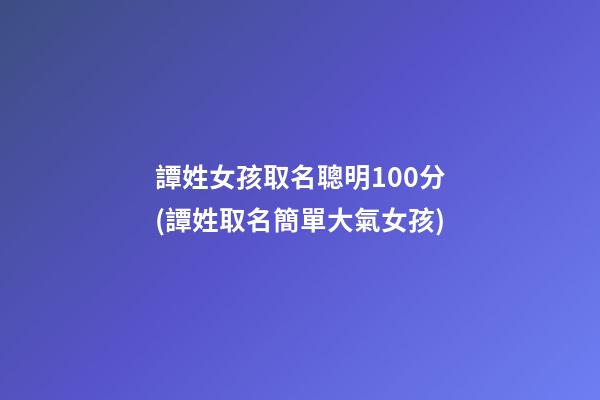 譚姓女孩取名聰明100分(譚姓取名簡單大氣女孩)