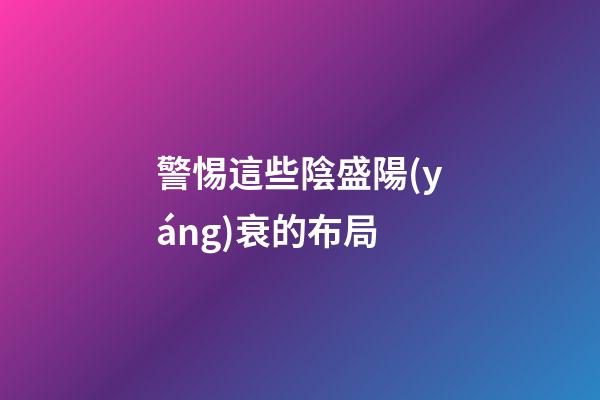警惕這些陰盛陽(yáng)衰的布局