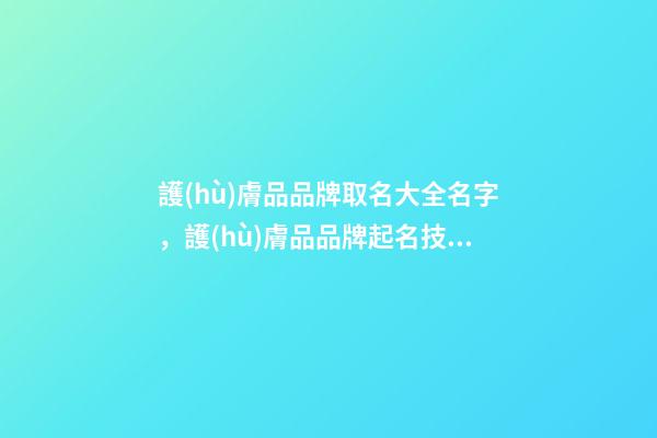 護(hù)膚品品牌取名大全名字，護(hù)膚品品牌起名技巧注意事項