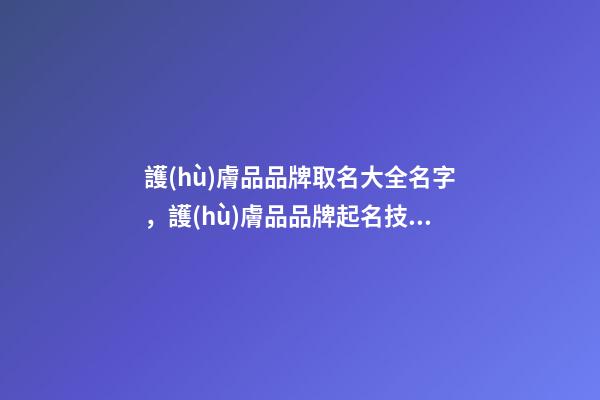 護(hù)膚品品牌取名大全名字，護(hù)膚品品牌起名技巧？-第1張-商標(biāo)起名-玄機派