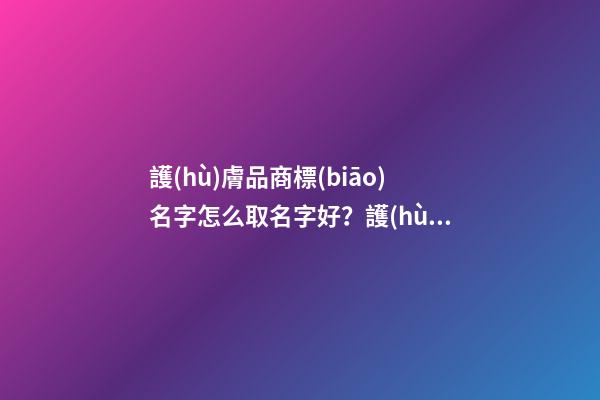 護(hù)膚品商標(biāo)名字怎么取名字好？護(hù)膚品商標(biāo)起名注意事項(xiàng)-第1張-商標(biāo)起名-玄機(jī)派