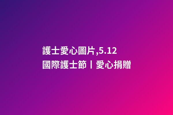 護士愛心圖片,5.12國際護士節丨愛心捐贈-第1張-觀點-玄機派