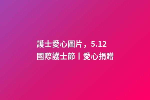 護士愛心圖片，5.12國際護士節丨愛心捐贈-第1張-觀點-玄機派