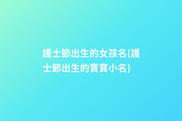 護士節出生的女孩名(護士節出生的寶寶小名)