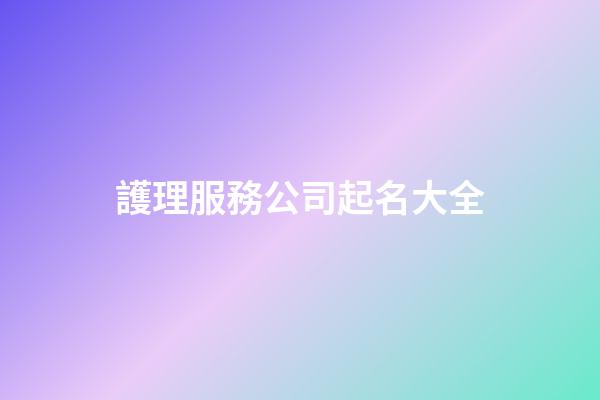 護理服務公司起名大全-第1張-公司起名-玄機派