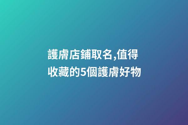 護膚店鋪取名,值得收藏的5個護膚好物-第1張-觀點-玄機派