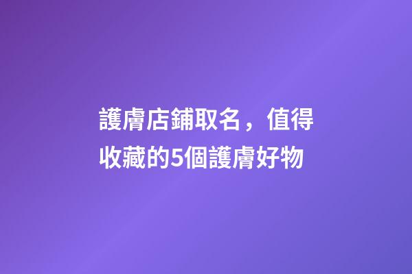 護膚店鋪取名，值得收藏的5個護膚好物-第1張-觀點-玄機派